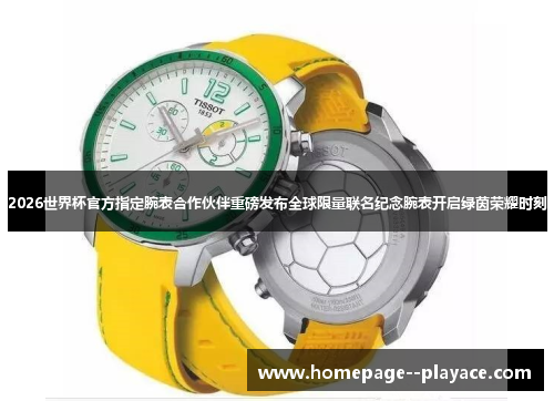 2026世界杯官方指定腕表合作伙伴重磅发布全球限量联名纪念腕表开启绿茵荣耀时刻