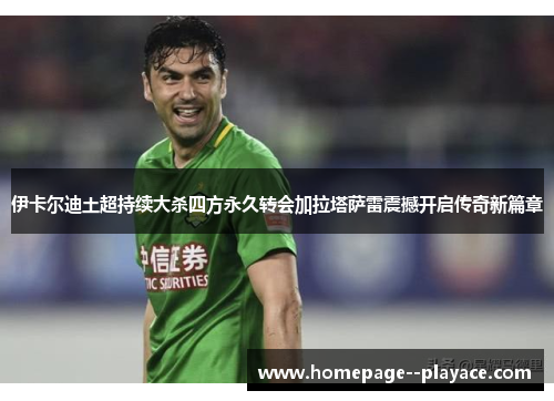 伊卡尔迪土超持续大杀四方永久转会加拉塔萨雷震撼开启传奇新篇章