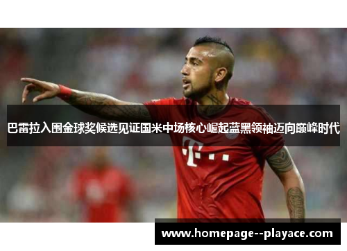 巴雷拉入围金球奖候选见证国米中场核心崛起蓝黑领袖迈向巅峰时代