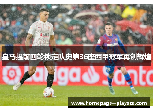 皇马提前四轮锁定队史第36座西甲冠军再创辉煌