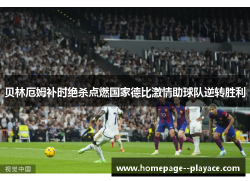 贝林厄姆补时绝杀点燃国家德比激情助球队逆转胜利