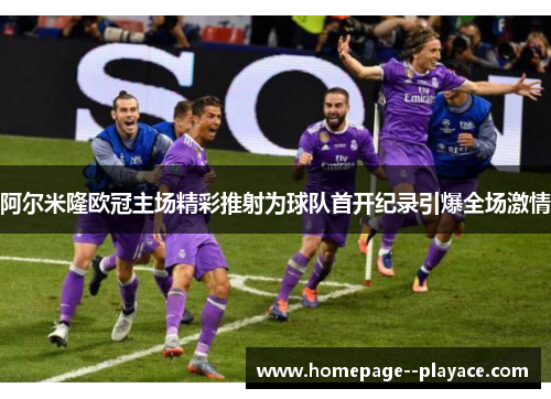 阿尔米隆欧冠主场精彩推射为球队首开纪录引爆全场激情 阿尔米隆欧冠主场精彩推射为球队首开纪录引爆全场激情