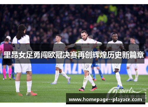 里昂女足勇闯欧冠决赛再创辉煌历史新篇章 里昂女足勇闯欧冠决赛再创辉煌历史新篇章