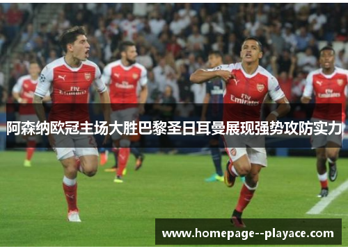 阿森纳欧冠主场大胜巴黎圣日耳曼展现强势攻防实力 阿森纳欧冠主场大胜巴黎圣日耳曼展现强势攻防实力