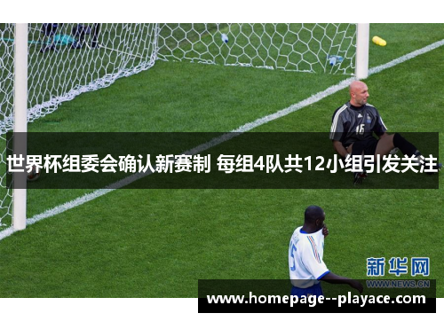 世界杯组委会确认新赛制 每组4队共12小组引发关注