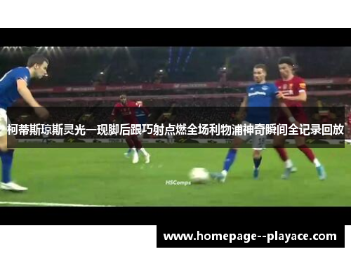 柯蒂斯琼斯灵光一现脚后跟巧射点燃全场利物浦神奇瞬间全记录回放